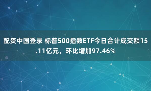 配资中国登录 标普500指数ETF今日合计成交额15.11亿元，环比增加97.46%