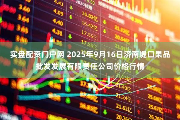实盘配资门户网 2025年9月16日济南堤口果品批发发展有限责任公司价格行情