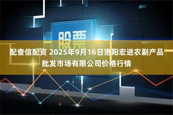 配查信配资 2025年9月16日洛阳宏进农副产品批发市场有限公司价格行情