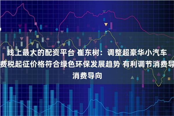 线上最大的配资平台 崔东树：调整超豪华小汽车消费税起征价格符合绿色环保发展趋势 有利调节消费导向