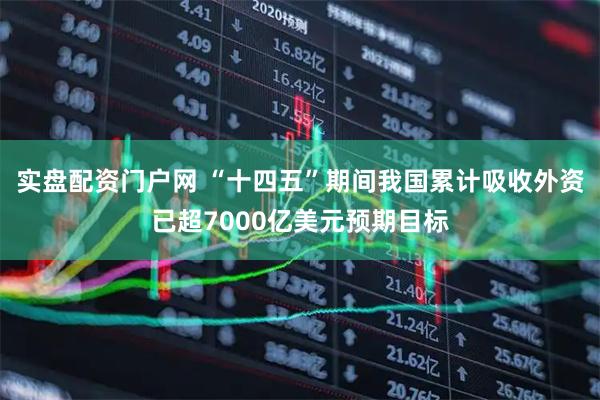 实盘配资门户网 “十四五”期间我国累计吸收外资已超7000亿美元预期目标