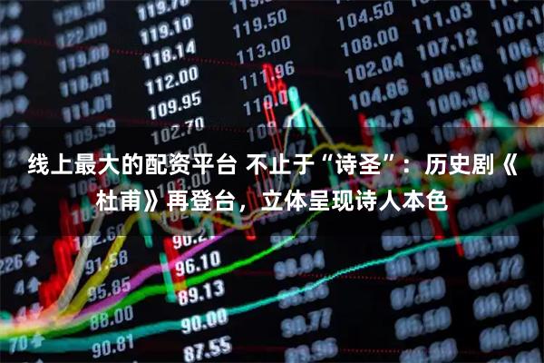 线上最大的配资平台 不止于“诗圣”：历史剧《杜甫》再登台，立体呈现诗人本色