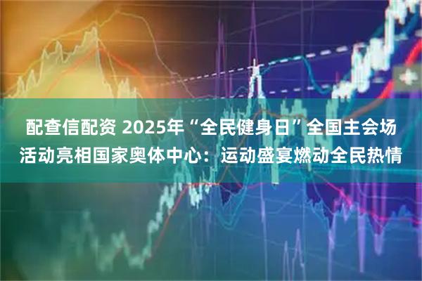 配查信配资 2025年“全民健身日”全国主会场活动亮相国家奥体中心：运动盛宴燃动全民热情