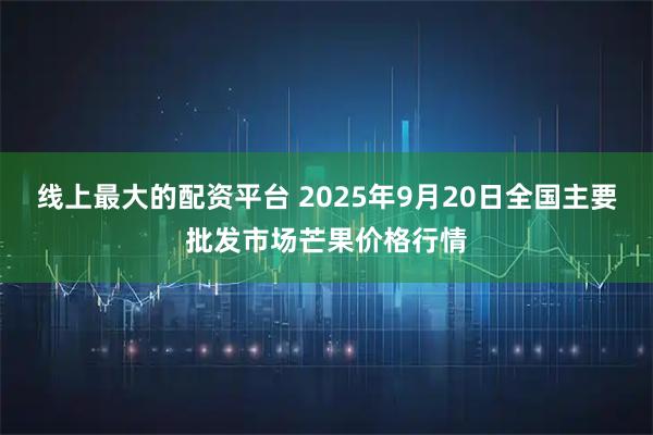 线上最大的配资平台 2025年9月20日全国主要批发市场芒果价格行情