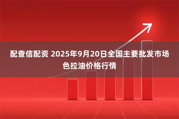 配查信配资 2025年9月20日全国主要批发市场色拉油价格行情