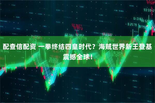 配查信配资 一拳终结四皇时代？海贼世界新王登基震撼全球！
