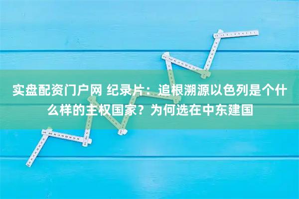 实盘配资门户网 纪录片：追根溯源以色列是个什么样的主权国家？为何选在中东建国