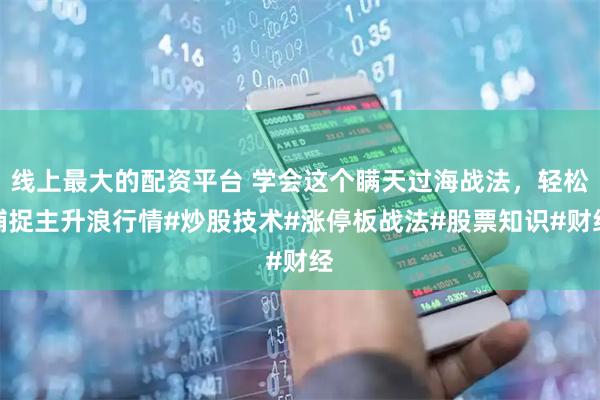 线上最大的配资平台 学会这个瞒天过海战法，轻松捕捉主升浪行情#炒股技术#涨停板战法#股票知识#财经