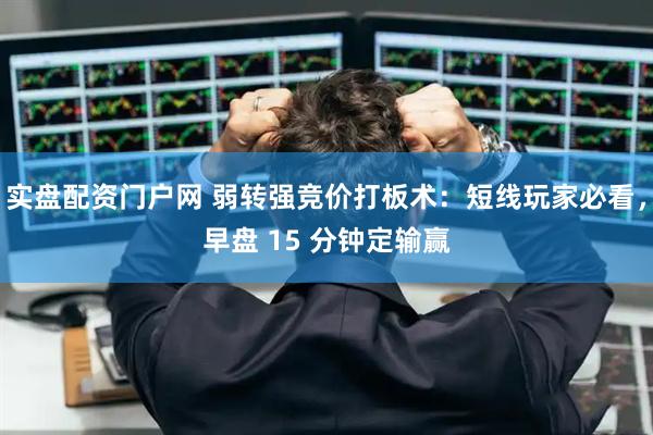 实盘配资门户网 弱转强竞价打板术：短线玩家必看，早盘 15 分钟定输赢