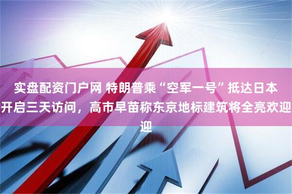 实盘配资门户网 特朗普乘“空军一号”抵达日本开启三天访问，高市早苗称东京地标建筑将全亮欢迎