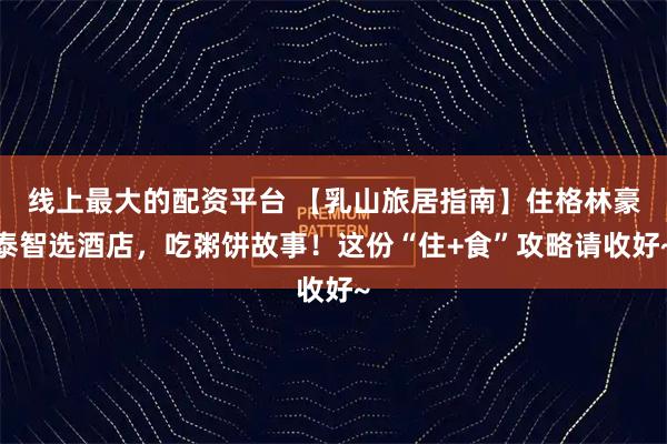 线上最大的配资平台 【乳山旅居指南】住格林豪泰智选酒店,吃粥饼故事!这份“住+食”攻略请收好~