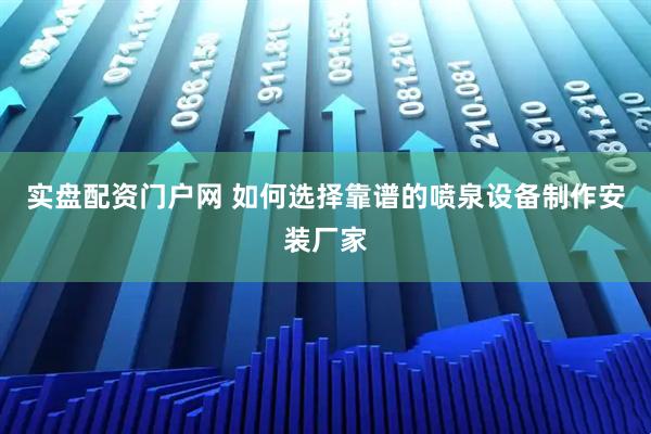 实盘配资门户网 如何选择靠谱的喷泉设备制作安装厂家