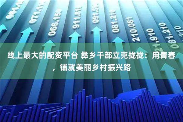 线上最大的配资平台 彝乡干部立克拢拢：用青春，铺就美丽乡村振兴路