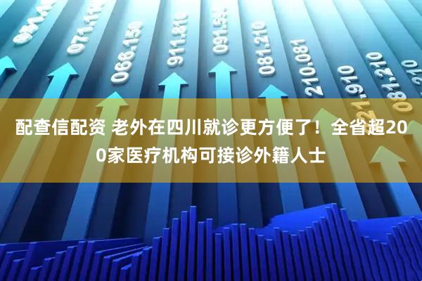 配查信配资 老外在四川就诊更方便了！全省超200家医疗机构可接诊外籍人士