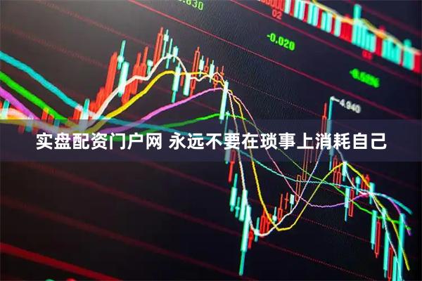 实盘配资门户网 永远不要在琐事上消耗自己
