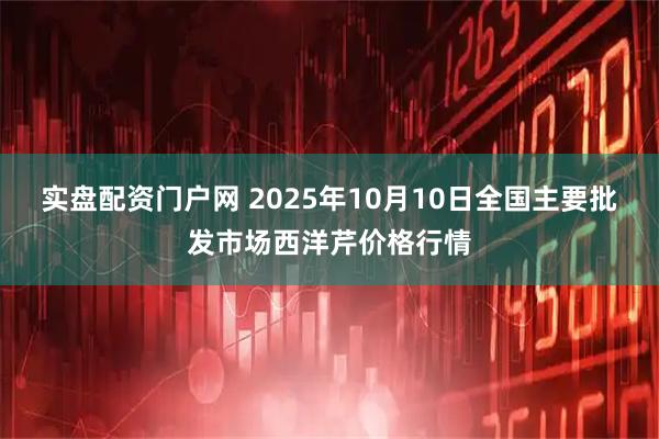 实盘配资门户网 2025年10月10日全国主要批发市场西洋芹价格行情