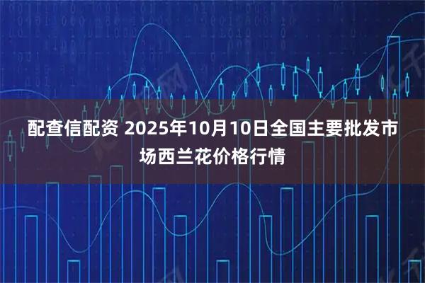 配查信配资 2025年10月10日全国主要批发市场西兰花价格行情