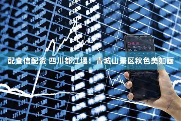 配查信配资 四川都江堰：青城山景区秋色美如画