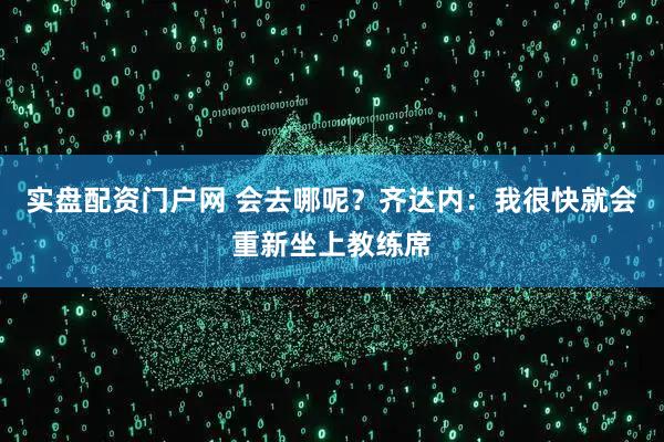 实盘配资门户网 会去哪呢？齐达内：我很快就会重新坐上教练席