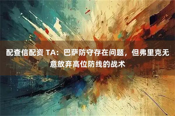 配查信配资 TA:巴萨防守存在问题,但弗里克无意放弃高位防线的战术
