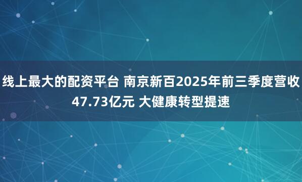 线上最大的配资平台 南京新百2025年前三季度营收47.73亿元 大健康转型提速