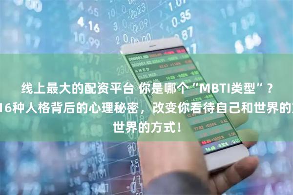 线上最大的配资平台 你是哪个“MBTI类型”？揭秘16种人格背后的心理秘密，改变你看待自己和世界的方式！