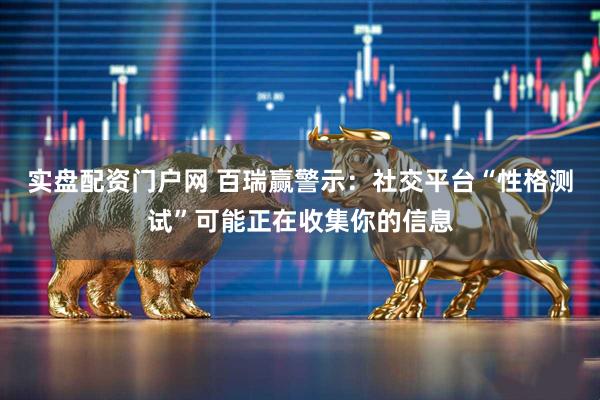 实盘配资门户网 百瑞赢警示：社交平台“性格测试”可能正在收集你的信息