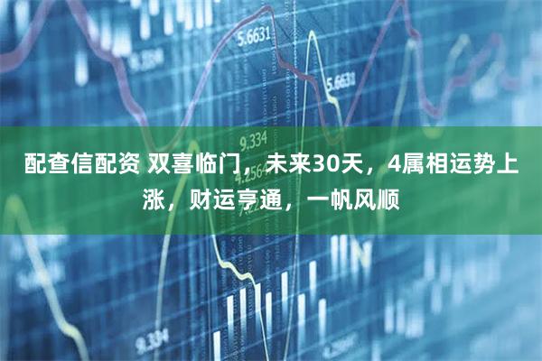 配查信配资 双喜临门，未来30天，4属相运势上涨，财运亨通，一帆风顺