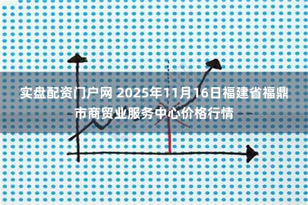 实盘配资门户网 2025年11月16日福建省福鼎市商贸业服务中心价格行情
