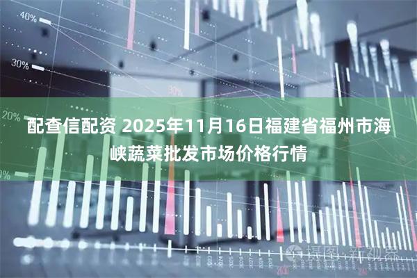 配查信配资 2025年11月16日福建省福州市海峡蔬菜批发市场价格行情