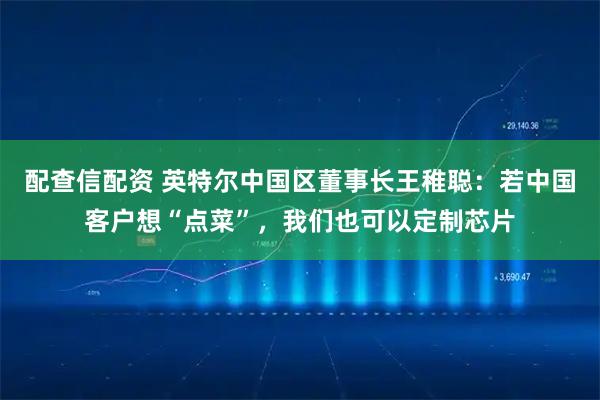 配查信配资 英特尔中国区董事长王稚聪：若中国客户想“点菜”，我们也可以定制芯片