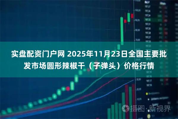 实盘配资门户网 2025年11月23日全国主要批发市场圆形辣椒干（子弹头）价格行情