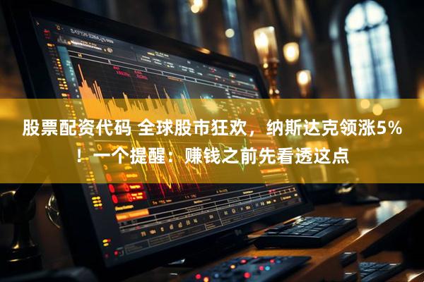 股票配资代码 全球股市狂欢,纳斯达克领涨5%!一个提醒:赚钱之前先看透这点