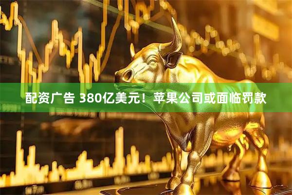 配资广告 380亿美元！苹果公司或面临罚款