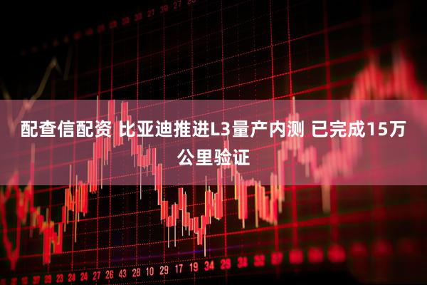 配查信配资 比亚迪推进L3量产内测 已完成15万公里验证