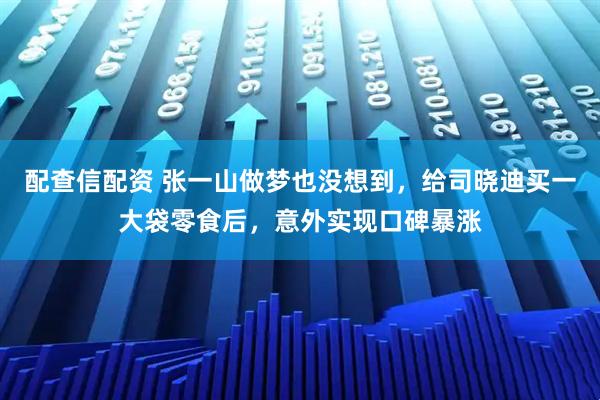 配查信配资 张一山做梦也没想到,给司晓迪买一大袋零食后,意外实现口碑暴涨