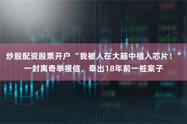 炒股配资股票开户 “我被人在大脑中植入芯片！”一封离奇举报信，牵出18年前一桩案子