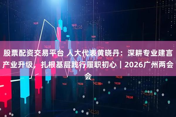 股票配资交易平台 人大代表黄晓丹：深耕专业建言产业升级，扎根基层践行履职初心｜2026广州两会