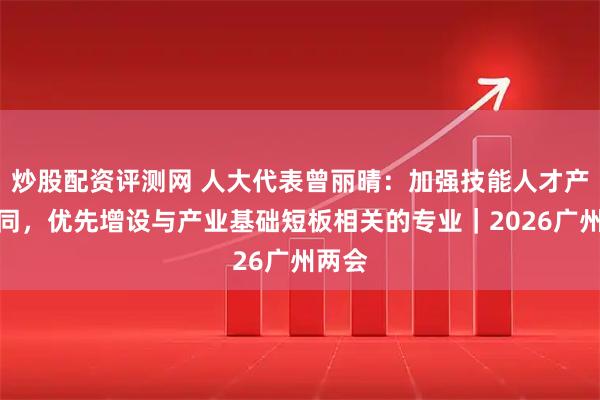 炒股配资评测网 人大代表曾丽晴：加强技能人才产教协同，优先增设与产业基础短板相关的专业｜2026广州两会