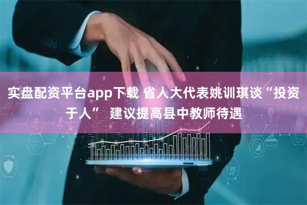 实盘配资平台app下载 省人大代表姚训琪谈“投资于人”  建议提高县中教师待遇