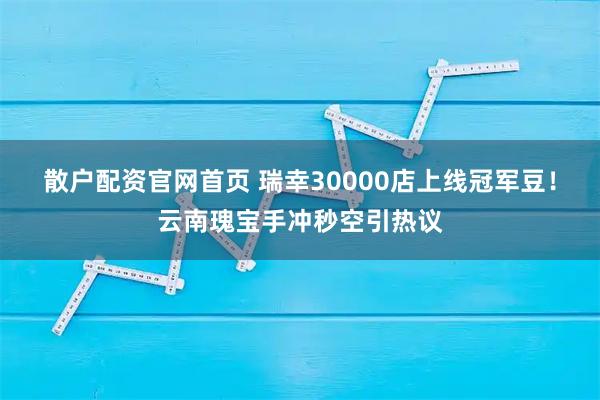 散户配资官网首页 瑞幸30000店上线冠军豆!云南瑰宝手冲秒空引热议