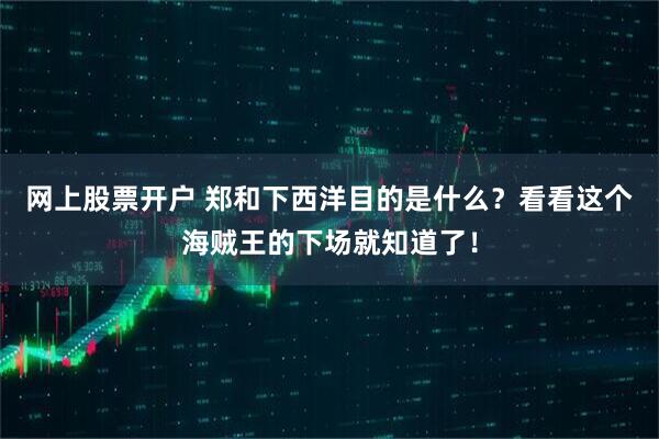 网上股票开户 郑和下西洋目的是什么？看看这个海贼王的下场就知道了！