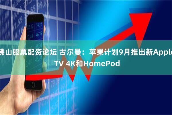 佛山股票配资论坛 古尔曼：苹果计划9月推出新Apple TV 4K和HomePod