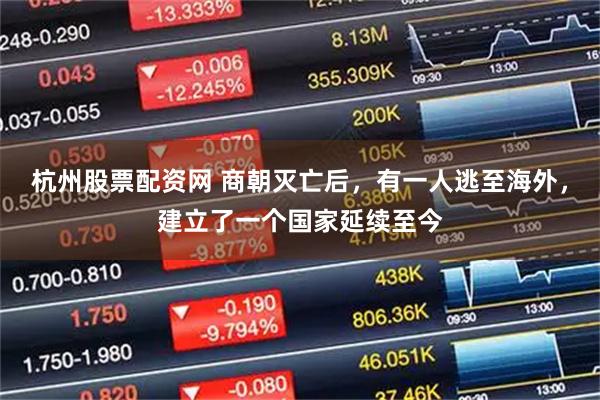 杭州股票配资网 商朝灭亡后,有一人逃至海外,建立了一个国家延续至今