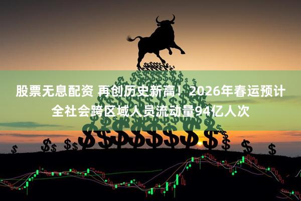 股票无息配资 再创历史新高！2026年春运预计全社会跨区域人员流动量94亿人次