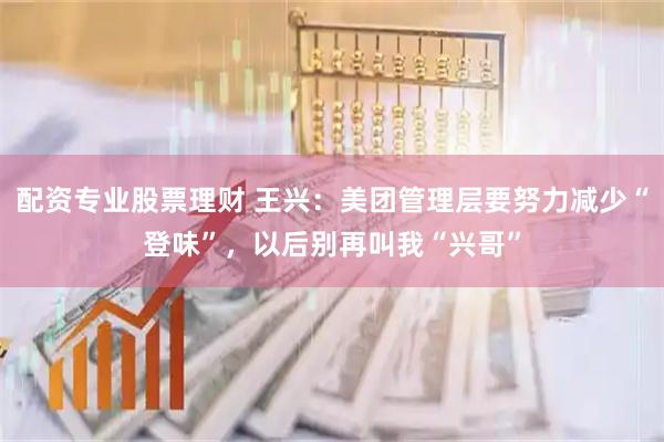 配资专业股票理财 王兴:美团管理层要努力减少“登味”,以后别再叫我“兴哥”
