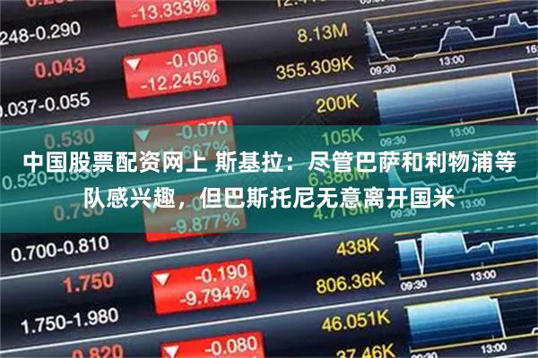 中国股票配资网上 斯基拉：尽管巴萨和利物浦等队感兴趣，但巴斯托尼无意离开国米