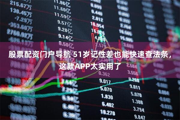 股票配资门户导航 51岁记性差也能快速查法条,这款APP太实用了