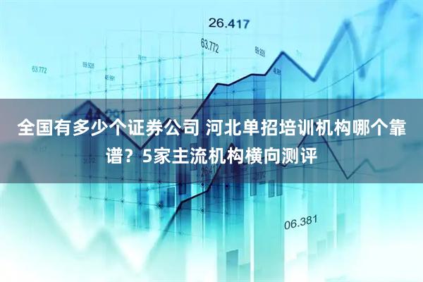 全国有多少个证券公司 河北单招培训机构哪个靠谱?5家主流机构横向测评