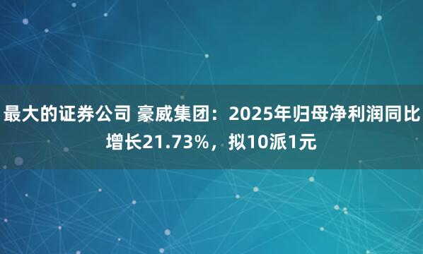 最大的证券公司 豪威集团：2025年归母净利润同比增长21.73%，拟10派1元